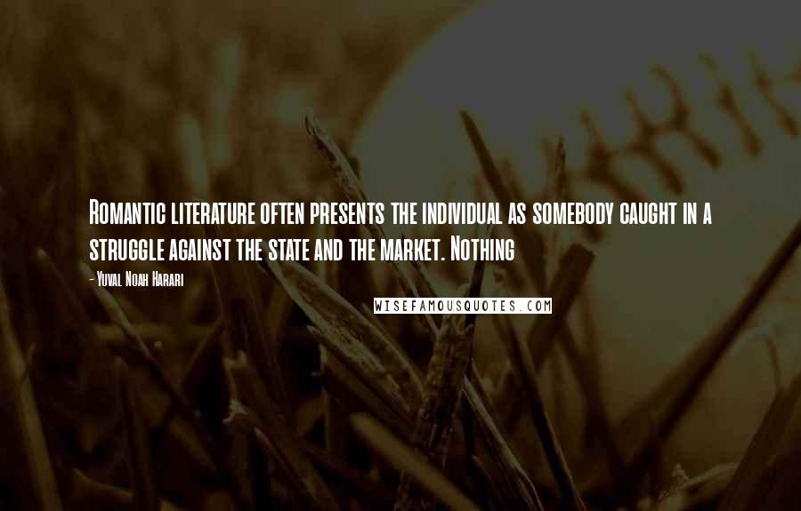 Yuval Noah Harari Quotes: Romantic literature often presents the individual as somebody caught in a struggle against the state and the market. Nothing