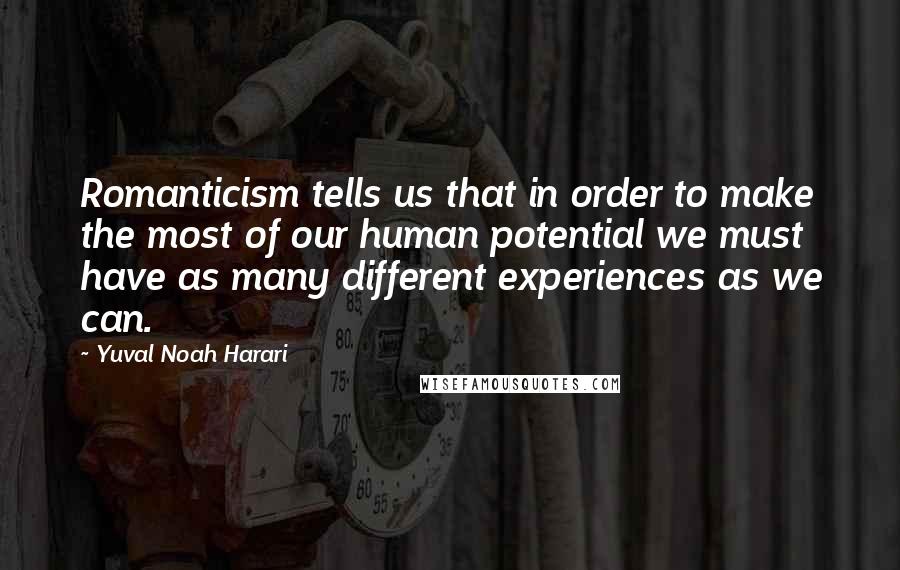 Yuval Noah Harari Quotes: Romanticism tells us that in order to make the most of our human potential we must have as many different experiences as we can.