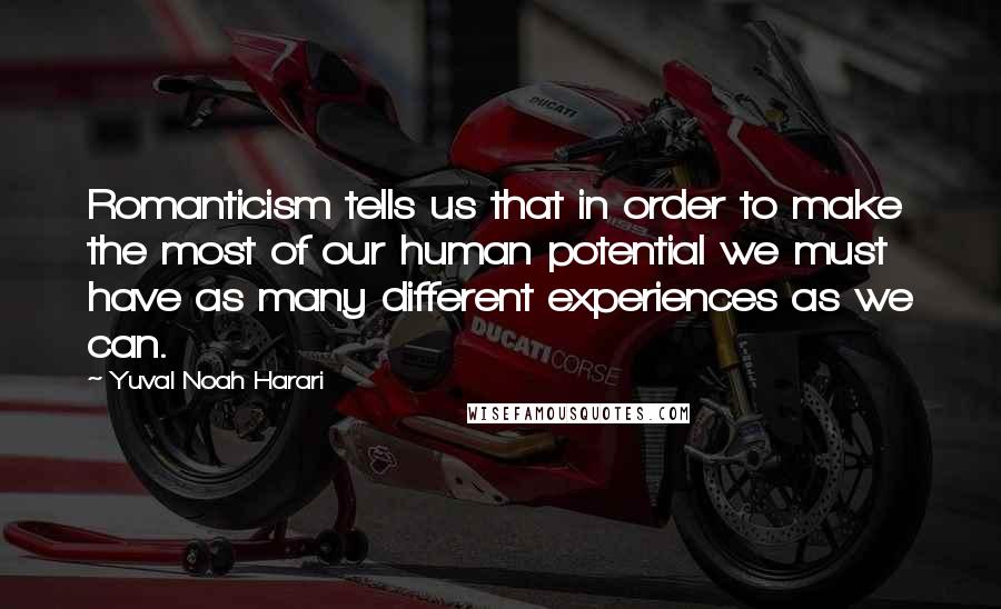 Yuval Noah Harari Quotes: Romanticism tells us that in order to make the most of our human potential we must have as many different experiences as we can.