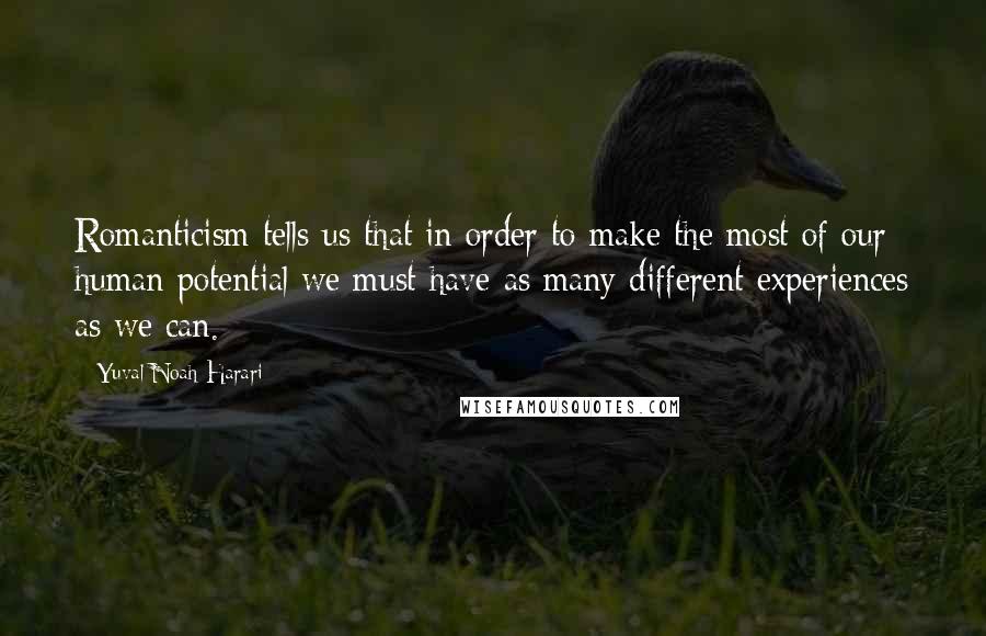 Yuval Noah Harari Quotes: Romanticism tells us that in order to make the most of our human potential we must have as many different experiences as we can.