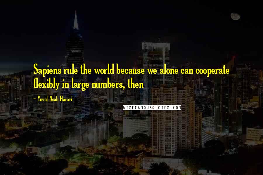 Yuval Noah Harari Quotes: Sapiens rule the world because we alone can cooperate flexibly in large numbers, then