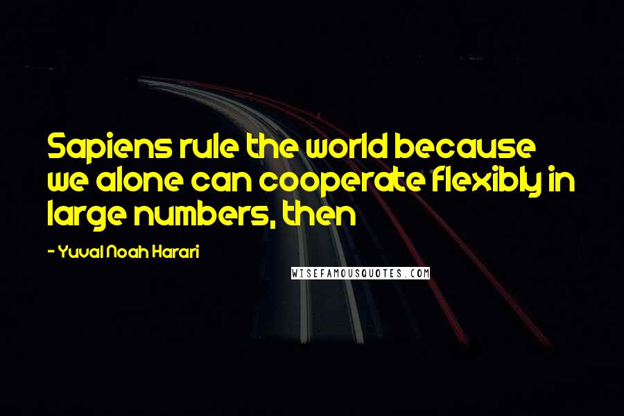 Yuval Noah Harari Quotes: Sapiens rule the world because we alone can cooperate flexibly in large numbers, then