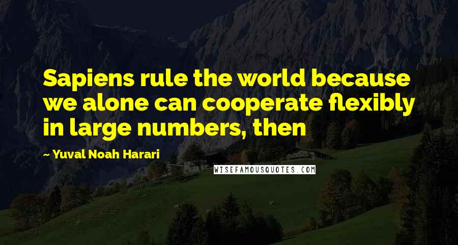 Yuval Noah Harari Quotes: Sapiens rule the world because we alone can cooperate flexibly in large numbers, then