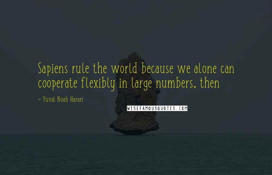 Yuval Noah Harari Quotes: Sapiens rule the world because we alone can cooperate flexibly in large numbers, then