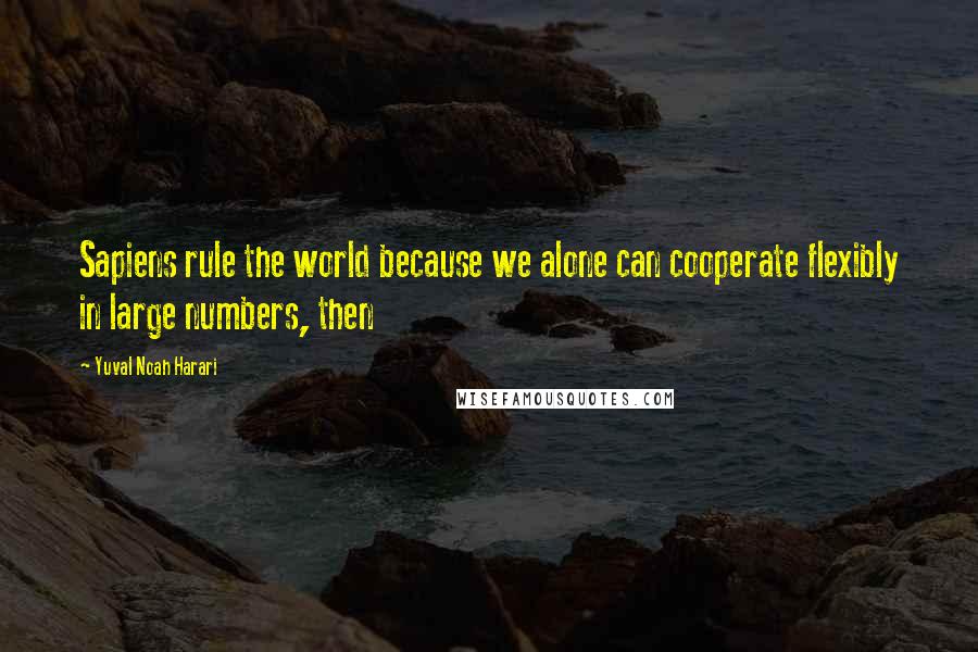 Yuval Noah Harari Quotes: Sapiens rule the world because we alone can cooperate flexibly in large numbers, then