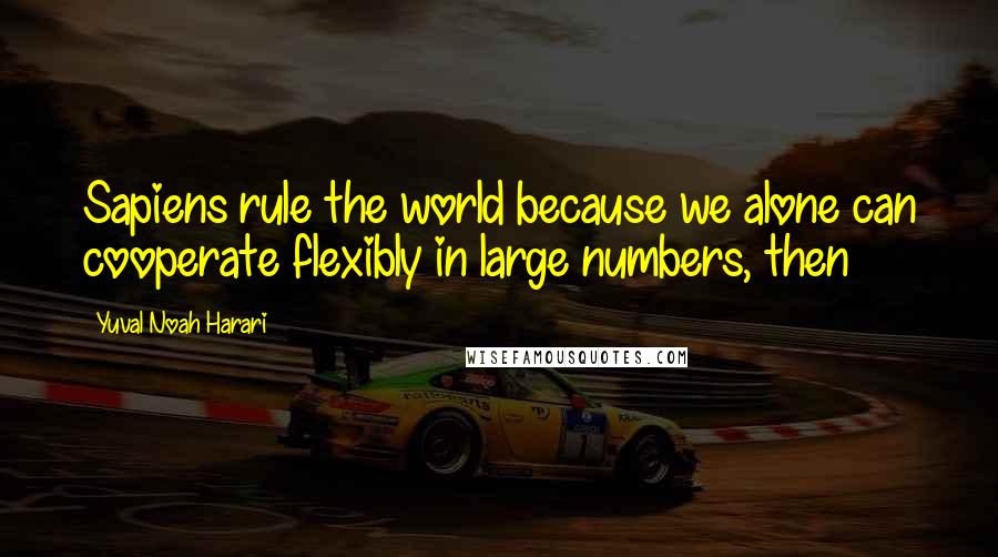 Yuval Noah Harari Quotes: Sapiens rule the world because we alone can cooperate flexibly in large numbers, then