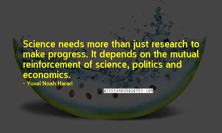 Yuval Noah Harari Quotes: Science needs more than just research to make progress. It depends on the mutual reinforcement of science, politics and economics.