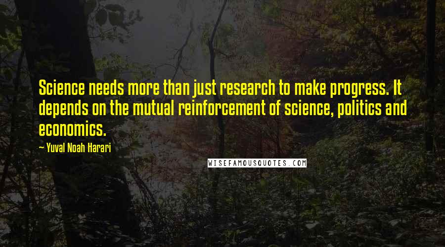 Yuval Noah Harari Quotes: Science needs more than just research to make progress. It depends on the mutual reinforcement of science, politics and economics.