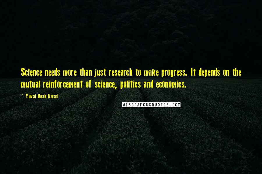 Yuval Noah Harari Quotes: Science needs more than just research to make progress. It depends on the mutual reinforcement of science, politics and economics.