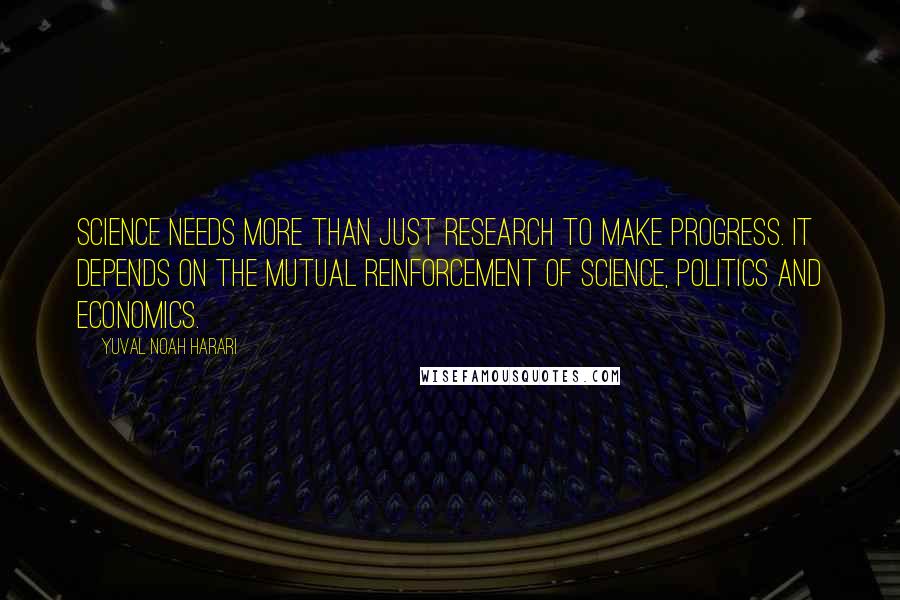 Yuval Noah Harari Quotes: Science needs more than just research to make progress. It depends on the mutual reinforcement of science, politics and economics.