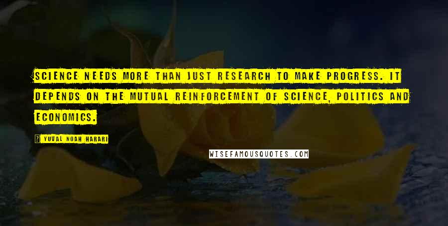 Yuval Noah Harari Quotes: Science needs more than just research to make progress. It depends on the mutual reinforcement of science, politics and economics.