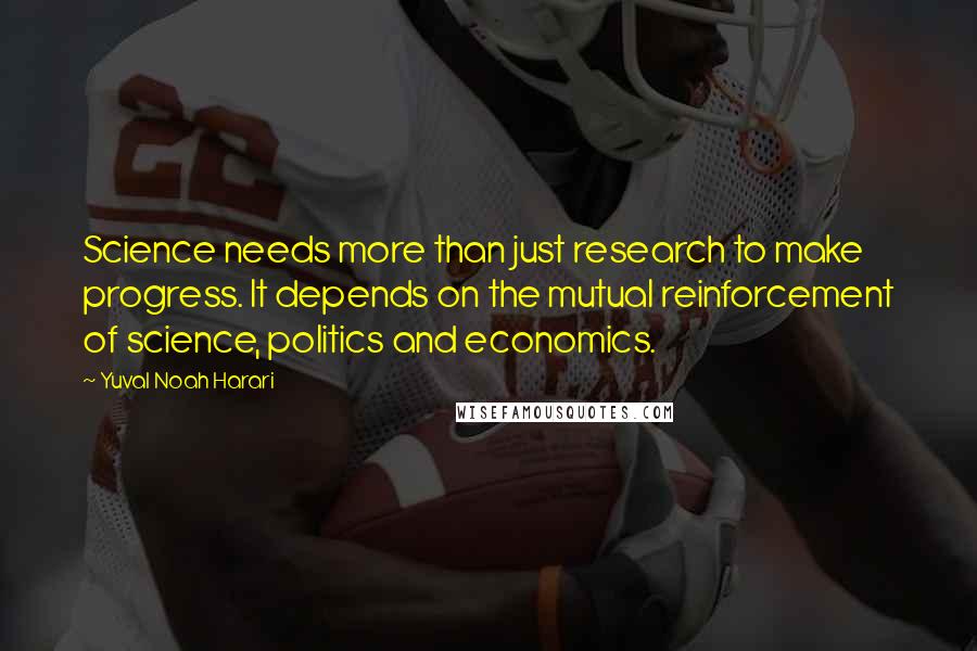 Yuval Noah Harari Quotes: Science needs more than just research to make progress. It depends on the mutual reinforcement of science, politics and economics.