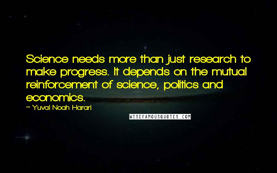 Yuval Noah Harari Quotes: Science needs more than just research to make progress. It depends on the mutual reinforcement of science, politics and economics.