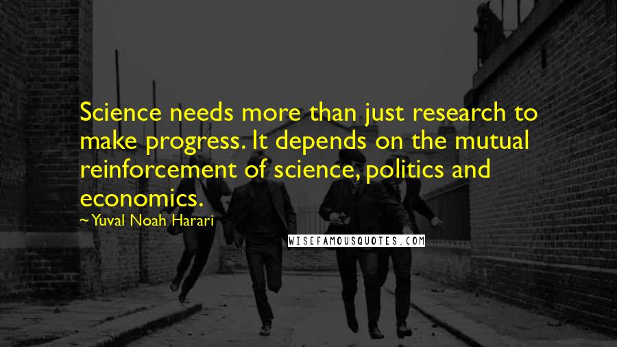 Yuval Noah Harari Quotes: Science needs more than just research to make progress. It depends on the mutual reinforcement of science, politics and economics.