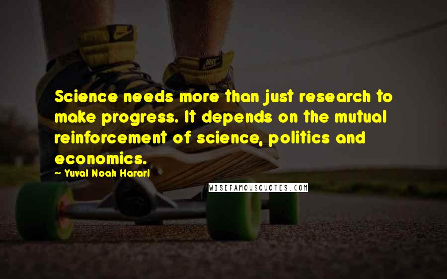 Yuval Noah Harari Quotes: Science needs more than just research to make progress. It depends on the mutual reinforcement of science, politics and economics.