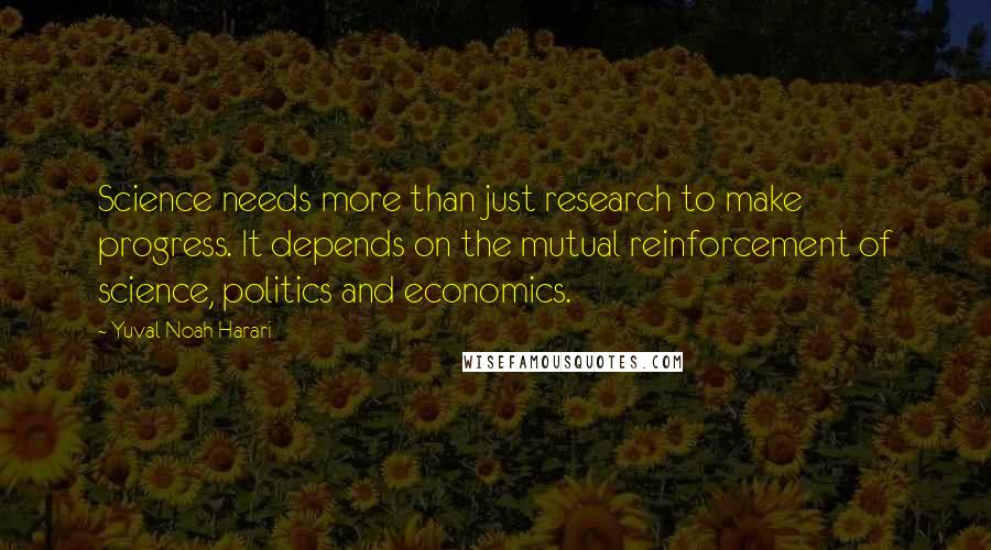 Yuval Noah Harari Quotes: Science needs more than just research to make progress. It depends on the mutual reinforcement of science, politics and economics.