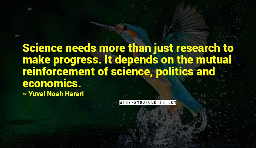 Yuval Noah Harari Quotes: Science needs more than just research to make progress. It depends on the mutual reinforcement of science, politics and economics.