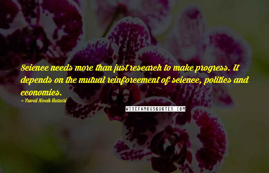 Yuval Noah Harari Quotes: Science needs more than just research to make progress. It depends on the mutual reinforcement of science, politics and economics.