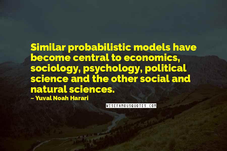 Yuval Noah Harari Quotes: Similar probabilistic models have become central to economics, sociology, psychology, political science and the other social and natural sciences.