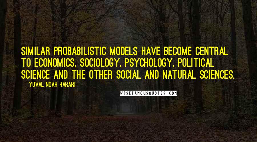 Yuval Noah Harari Quotes: Similar probabilistic models have become central to economics, sociology, psychology, political science and the other social and natural sciences.
