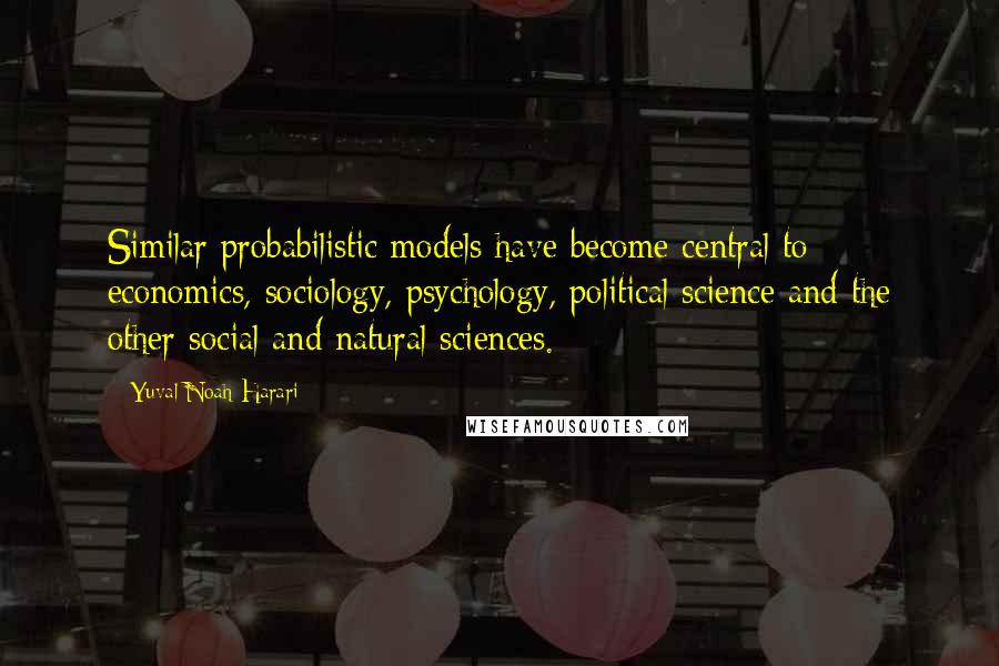 Yuval Noah Harari Quotes: Similar probabilistic models have become central to economics, sociology, psychology, political science and the other social and natural sciences.