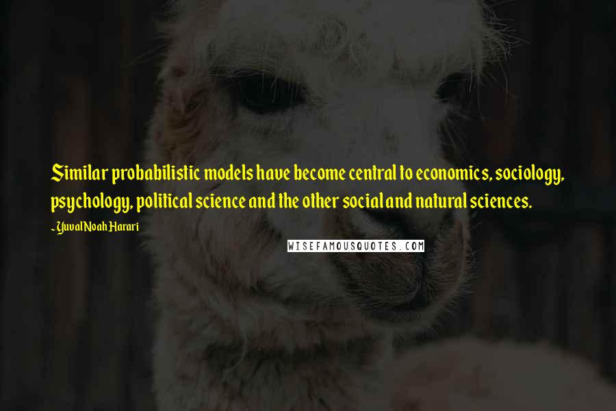 Yuval Noah Harari Quotes: Similar probabilistic models have become central to economics, sociology, psychology, political science and the other social and natural sciences.