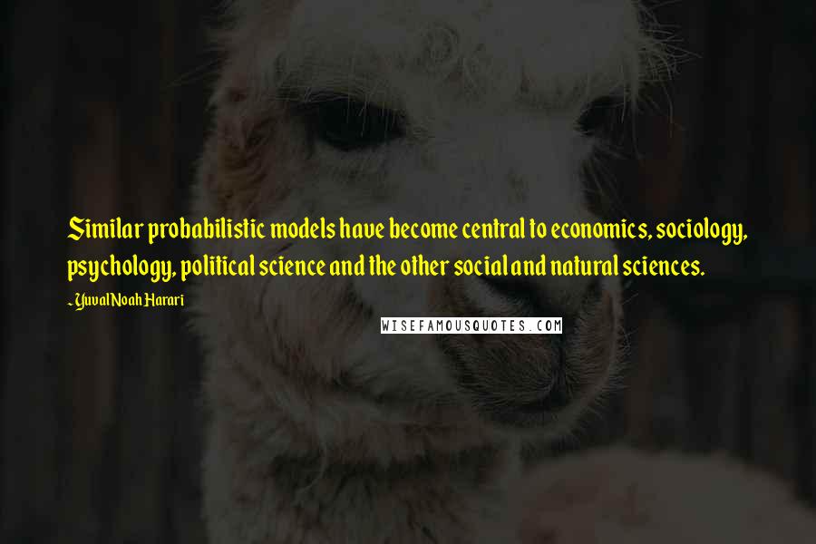 Yuval Noah Harari Quotes: Similar probabilistic models have become central to economics, sociology, psychology, political science and the other social and natural sciences.