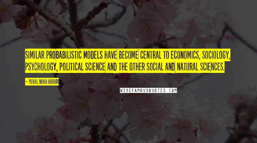 Yuval Noah Harari Quotes: Similar probabilistic models have become central to economics, sociology, psychology, political science and the other social and natural sciences.