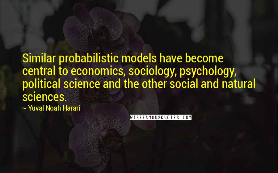 Yuval Noah Harari Quotes: Similar probabilistic models have become central to economics, sociology, psychology, political science and the other social and natural sciences.