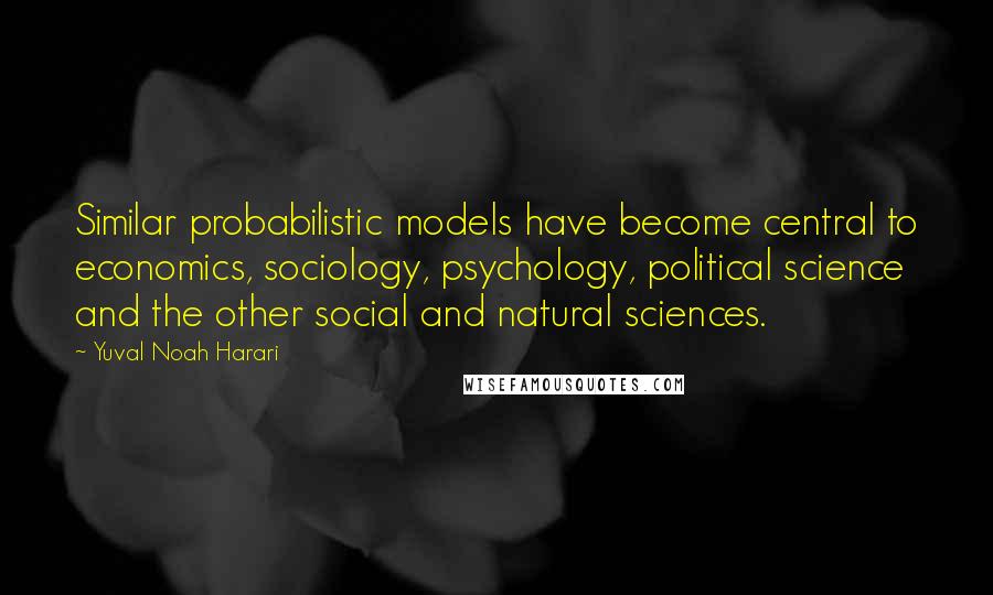 Yuval Noah Harari Quotes: Similar probabilistic models have become central to economics, sociology, psychology, political science and the other social and natural sciences.