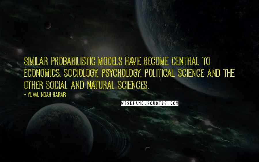 Yuval Noah Harari Quotes: Similar probabilistic models have become central to economics, sociology, psychology, political science and the other social and natural sciences.