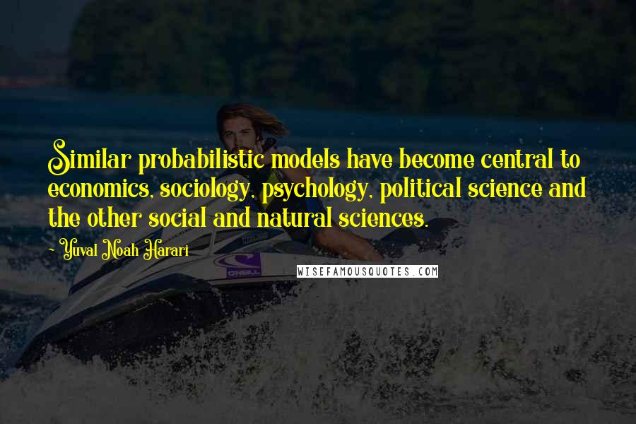 Yuval Noah Harari Quotes: Similar probabilistic models have become central to economics, sociology, psychology, political science and the other social and natural sciences.