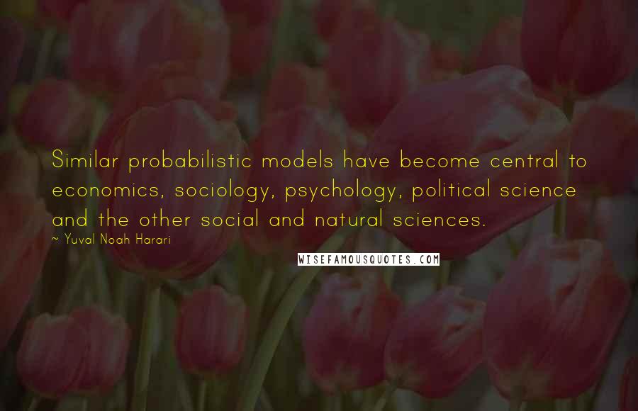 Yuval Noah Harari Quotes: Similar probabilistic models have become central to economics, sociology, psychology, political science and the other social and natural sciences.