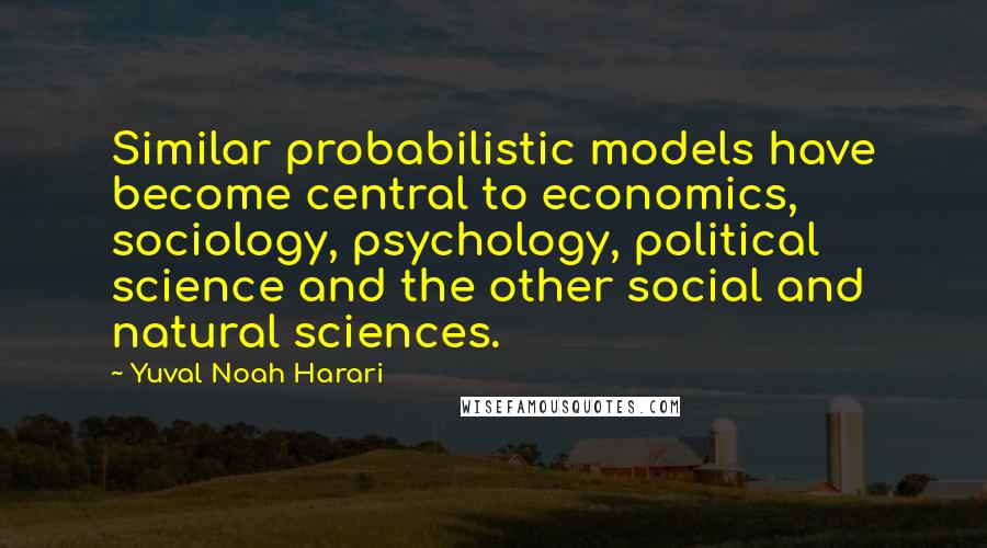 Yuval Noah Harari Quotes: Similar probabilistic models have become central to economics, sociology, psychology, political science and the other social and natural sciences.