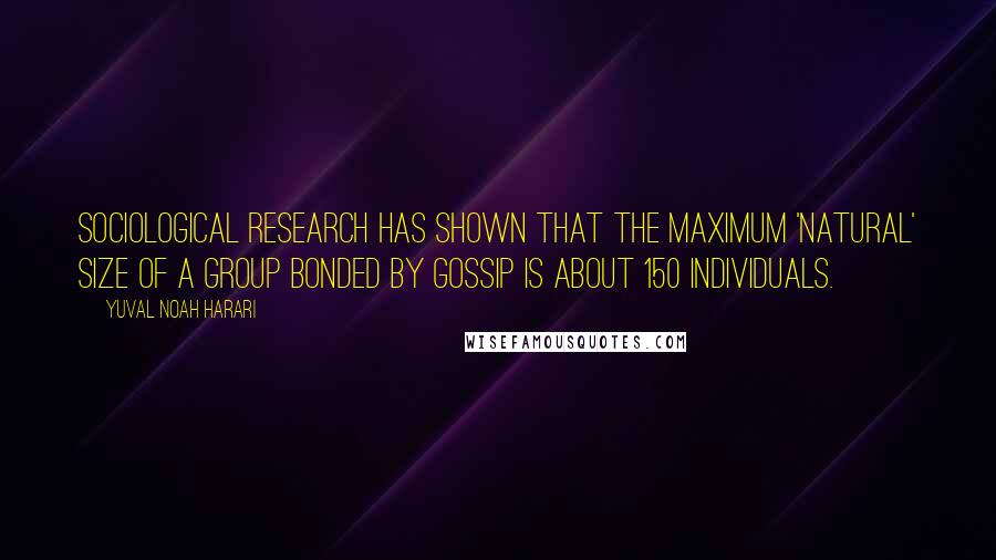 Yuval Noah Harari Quotes: Sociological research has shown that the maximum 'natural' size of a group bonded by gossip is about 150 individuals.