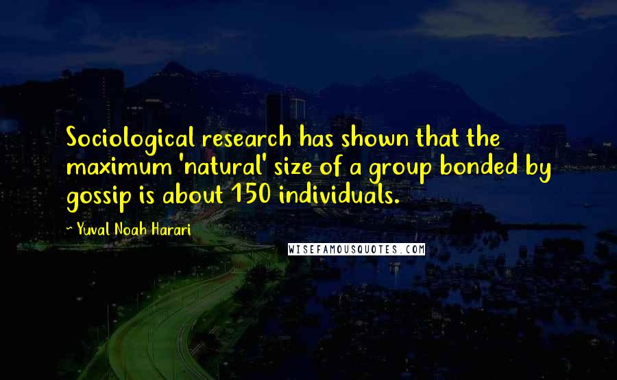 Yuval Noah Harari Quotes: Sociological research has shown that the maximum 'natural' size of a group bonded by gossip is about 150 individuals.