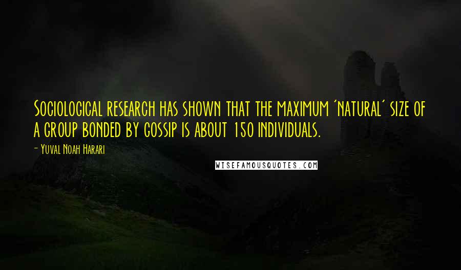 Yuval Noah Harari Quotes: Sociological research has shown that the maximum 'natural' size of a group bonded by gossip is about 150 individuals.