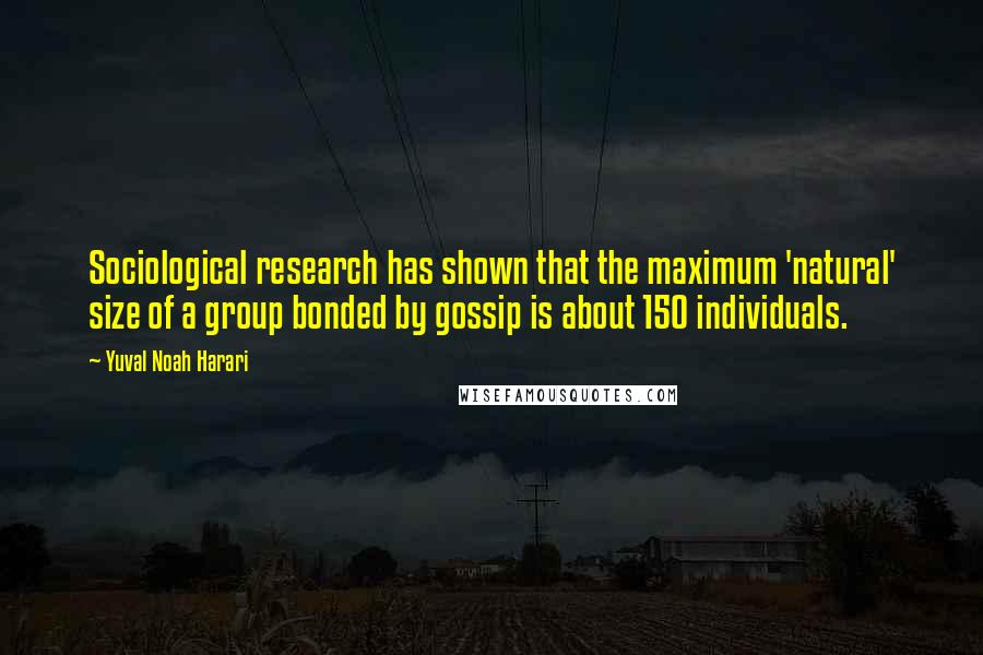 Yuval Noah Harari Quotes: Sociological research has shown that the maximum 'natural' size of a group bonded by gossip is about 150 individuals.