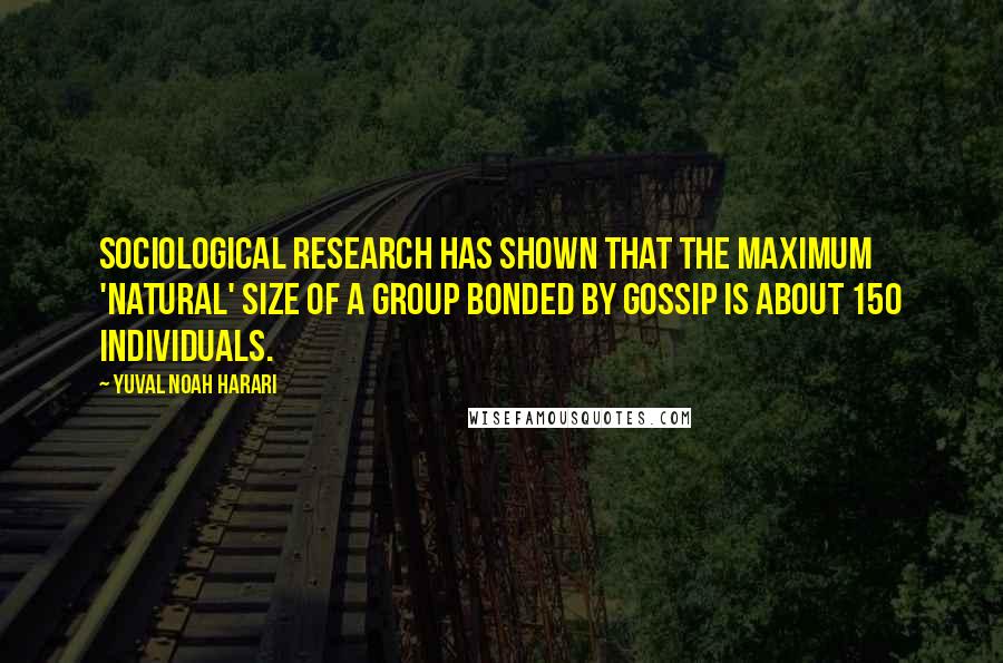 Yuval Noah Harari Quotes: Sociological research has shown that the maximum 'natural' size of a group bonded by gossip is about 150 individuals.