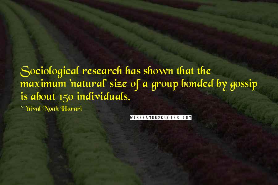 Yuval Noah Harari Quotes: Sociological research has shown that the maximum 'natural' size of a group bonded by gossip is about 150 individuals.