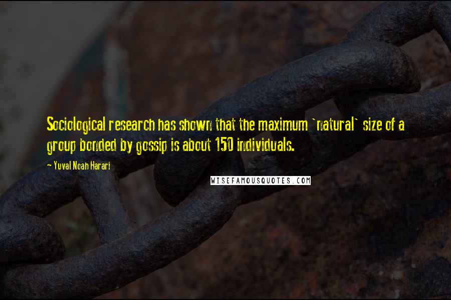 Yuval Noah Harari Quotes: Sociological research has shown that the maximum 'natural' size of a group bonded by gossip is about 150 individuals.