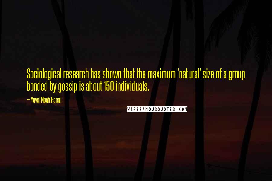 Yuval Noah Harari Quotes: Sociological research has shown that the maximum 'natural' size of a group bonded by gossip is about 150 individuals.