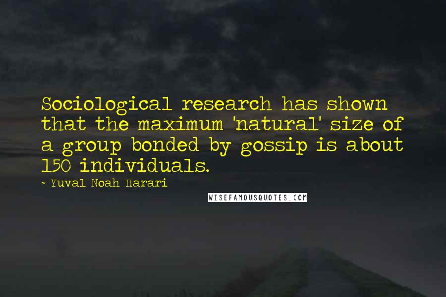 Yuval Noah Harari Quotes: Sociological research has shown that the maximum 'natural' size of a group bonded by gossip is about 150 individuals.