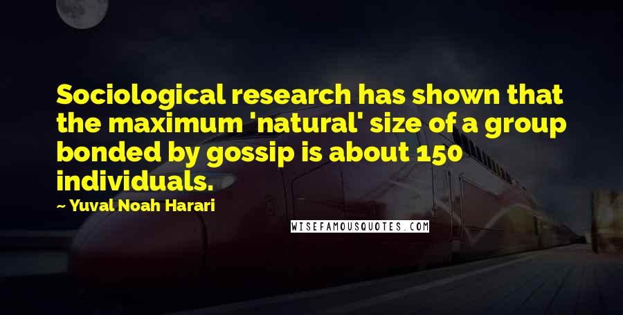 Yuval Noah Harari Quotes: Sociological research has shown that the maximum 'natural' size of a group bonded by gossip is about 150 individuals.