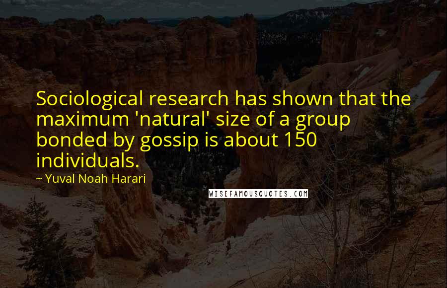 Yuval Noah Harari Quotes: Sociological research has shown that the maximum 'natural' size of a group bonded by gossip is about 150 individuals.