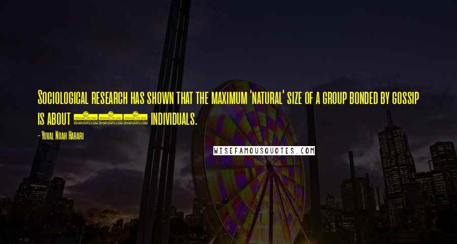 Yuval Noah Harari Quotes: Sociological research has shown that the maximum 'natural' size of a group bonded by gossip is about 150 individuals.