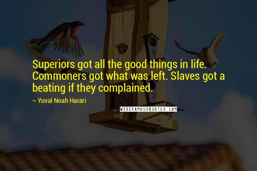 Yuval Noah Harari Quotes: Superiors got all the good things in life. Commoners got what was left. Slaves got a beating if they complained.