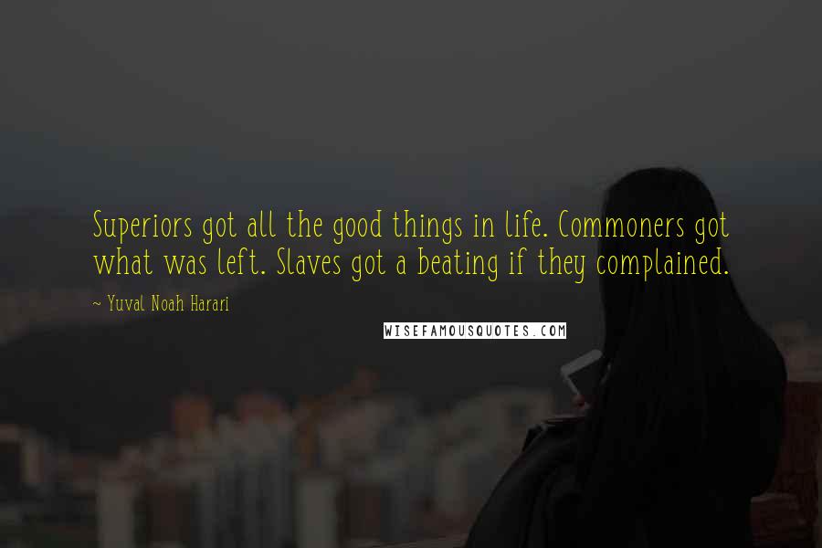 Yuval Noah Harari Quotes: Superiors got all the good things in life. Commoners got what was left. Slaves got a beating if they complained.