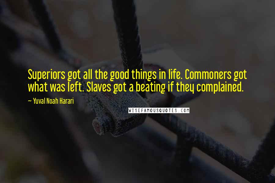 Yuval Noah Harari Quotes: Superiors got all the good things in life. Commoners got what was left. Slaves got a beating if they complained.