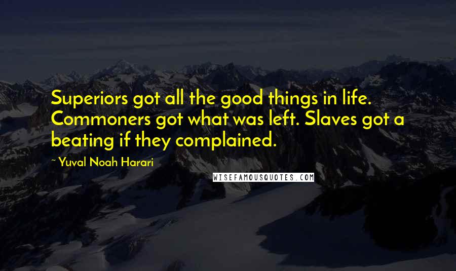 Yuval Noah Harari Quotes: Superiors got all the good things in life. Commoners got what was left. Slaves got a beating if they complained.